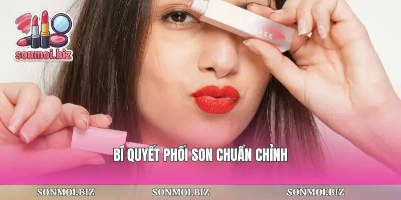 Bí quyết phối son chuẩn chỉnh